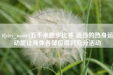 荆门五千米跑步比赛-适当的热身运动能让身体各部位得到充分活动
