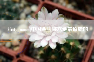 荆门中国金牌哪六金最值钱的