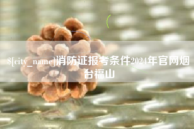 荆门消防证报考条件2024年官网烟台福山