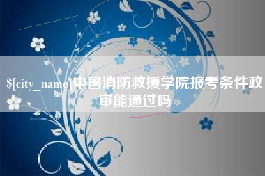 荆门中国消防救援学院报考条件政审能通过吗