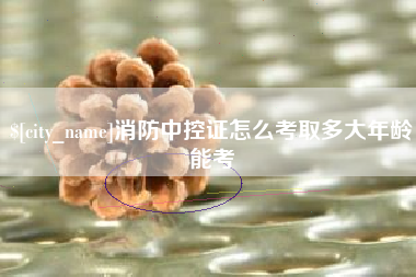 荆门消防中控证怎么考取多大年龄能考